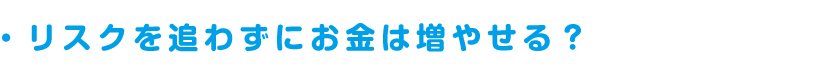 リスクを追わずにお金は増やせる？