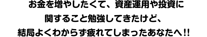 お金を増やしたくて、資産運用や投資に関すること勉強してきたけど、 結局よくわからず疲れてしまったあなたへ！！